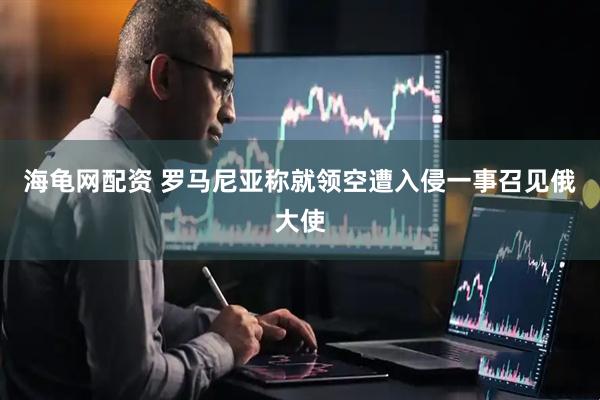 海龟网配资 罗马尼亚称就领空遭入侵一事召见俄大使