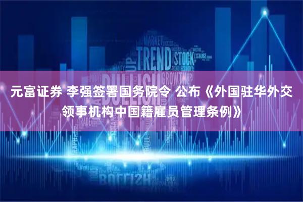 元富证券 李强签署国务院令 公布《外国驻华外交领事机构中国籍雇员管理条例》