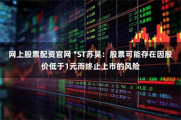 网上股票配资官网 *ST苏吴：股票可能存在因股价低于1元而终止上市的风险