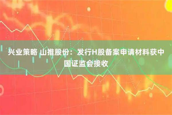 兴业策略 山推股份：发行H股备案申请材料获中国证监会接收