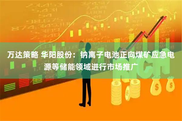 万达策略 华阳股份：钠离子电池正向煤矿应急电源等储能领域进行市场推广