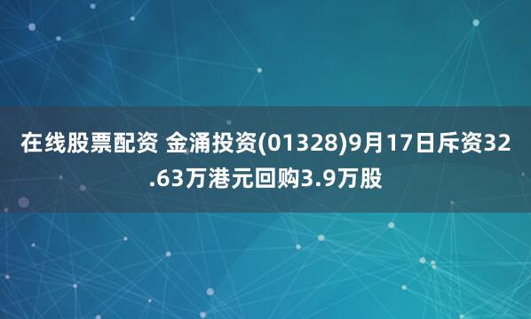 在线股票配资 金涌投资(01328)9月17日斥资32.63万港元回购3.9万股
