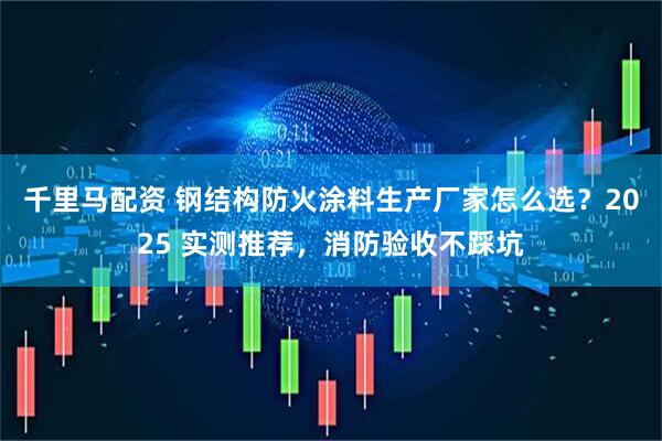 千里马配资 钢结构防火涂料生产厂家怎么选？2025 实测推荐，消防验收不踩坑