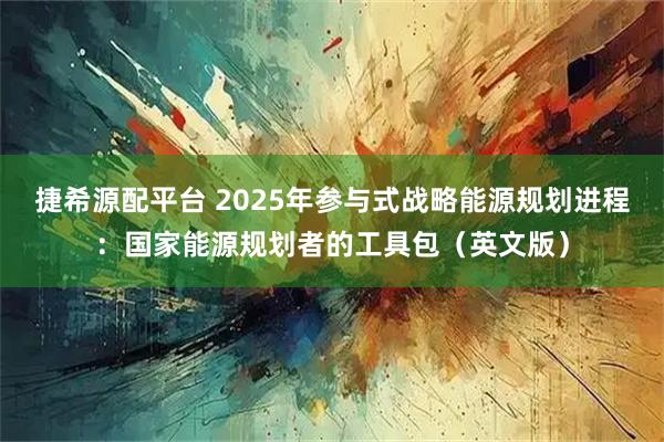 捷希源配平台 2025年参与式战略能源规划进程：国家能源规划者的工具包（英文版）