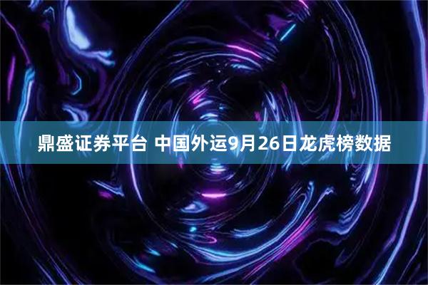 鼎盛证券平台 中国外运9月26日龙虎榜数据