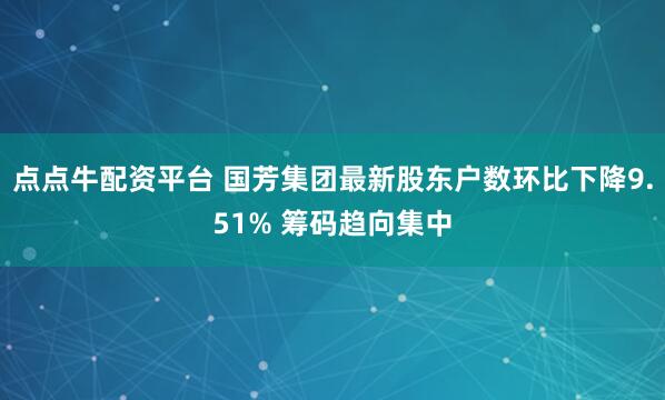点点牛配资平台 国芳集团最新股东户数环比下降9.51% 筹码趋向集中