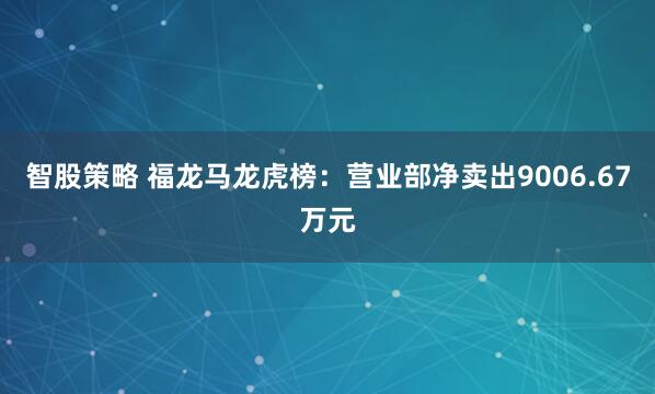 智股策略 福龙马龙虎榜：营业部净卖出9006.67万元