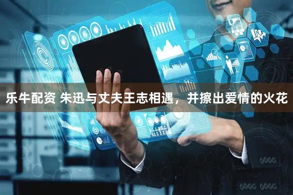 乐牛配资 朱迅与丈夫王志相遇，并擦出爱情的火花