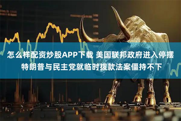 怎么样配资炒股APP下载 美国联邦政府进入停摆 特朗普与民主党就临时拨款法案僵持不下