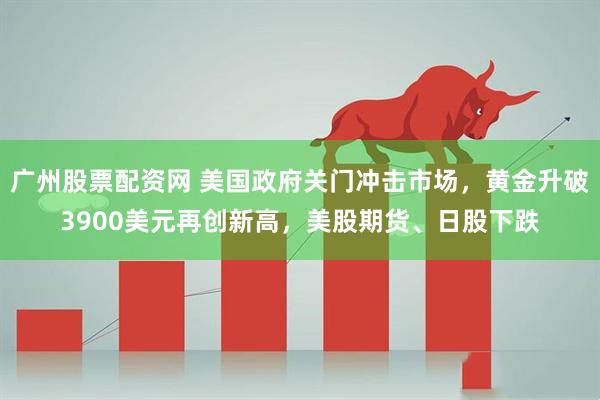 广州股票配资网 美国政府关门冲击市场，黄金升破3900美元再创新高，美股期货、日股下跌