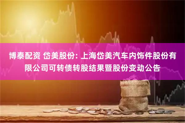 博泰配资 岱美股份: 上海岱美汽车内饰件股份有限公司可转债转股结果暨股份变动公告