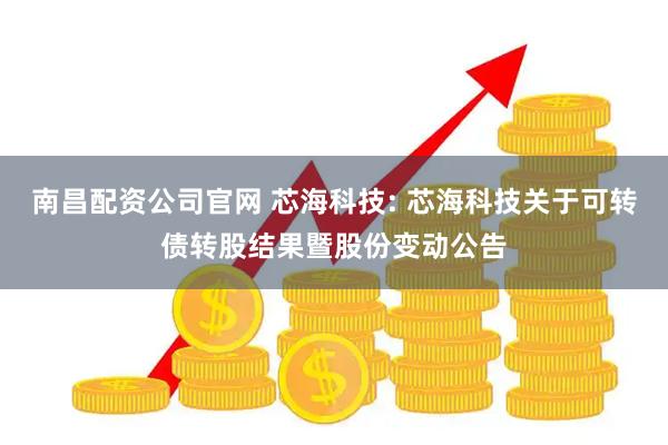 南昌配资公司官网 芯海科技: 芯海科技关于可转债转股结果暨股份变动公告