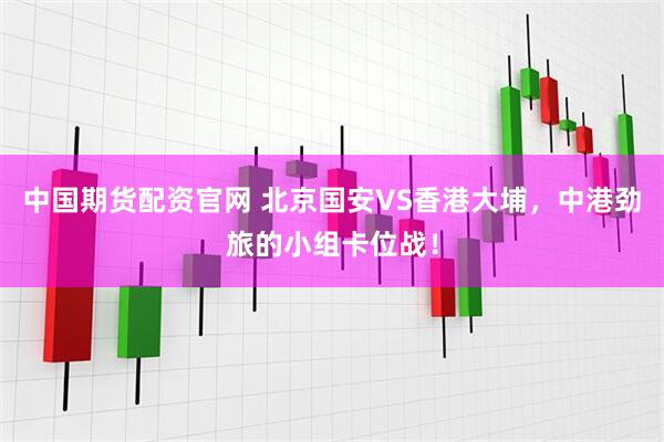 中国期货配资官网 北京国安VS香港大埔，中港劲旅的小组卡位战！
