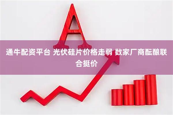 通牛配资平台 光伏硅片价格走弱 数家厂商酝酿联合挺价