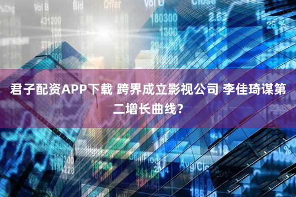 君子配资APP下载 跨界成立影视公司 李佳琦谋第二增长曲线？