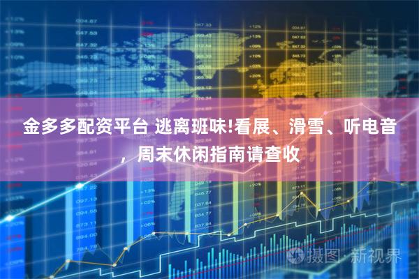 金多多配资平台 逃离班味!看展、滑雪、听电音，周末休闲指南请查收