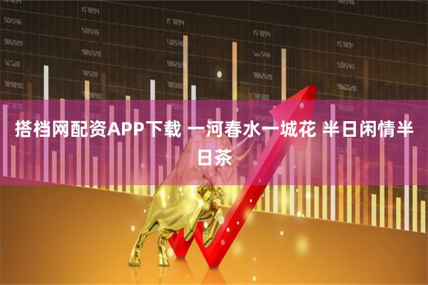 搭档网配资APP下载 一河春水一城花 半日闲情半日茶