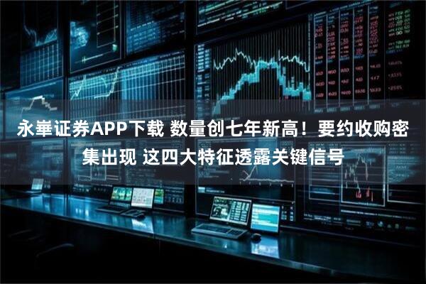 永崋证券APP下载 数量创七年新高！要约收购密集出现 这四大特征透露关键信号