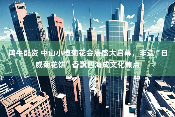 鸿牛配资 中山小榄菊花会展盛大启幕，非遗“日威菊花饼”香飘四海成文化焦点