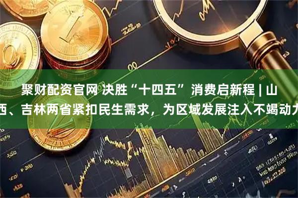 聚财配资官网 决胜“十四五” 消费启新程 | 山西、吉林两省紧扣民生需求，为区域发展注入不竭动力