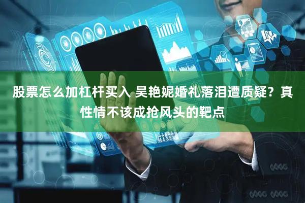 股票怎么加杠杆买入 吴艳妮婚礼落泪遭质疑？真性情不该成抢风头的靶点