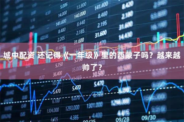 城中配资 还记得《一年级》里的西蒙子吗？越来越帅了？