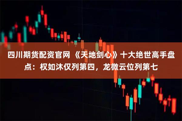 四川期货配资官网 《天地剑心》十大绝世高手盘点：权如沐仅列第四，龙微云位列第七