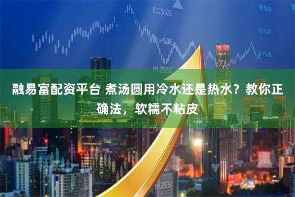 融易富配资平台 煮汤圆用冷水还是热水？教你正确法，软糯不粘皮