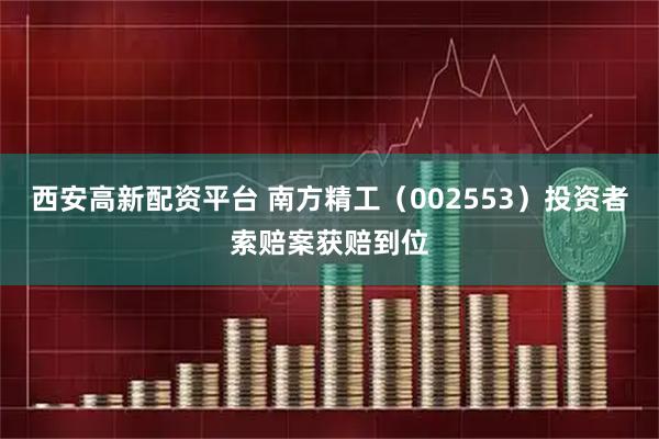 西安高新配资平台 南方精工（002553）投资者索赔案获赔到位