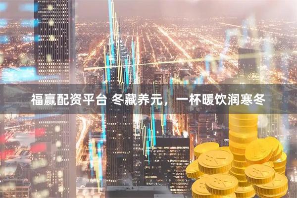 福赢配资平台 冬藏养元，一杯暖饮润寒冬