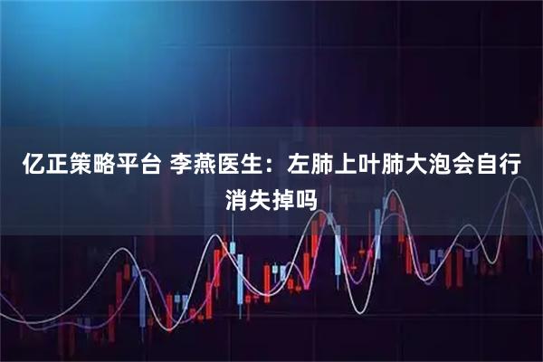 亿正策略平台 李燕医生：左肺上叶肺大泡会自行消失掉吗