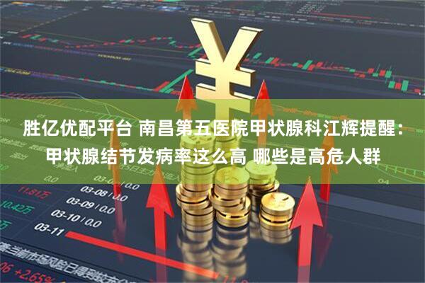 胜亿优配平台 南昌第五医院甲状腺科江辉提醒：甲状腺结节发病率这么高 哪些是高危人群
