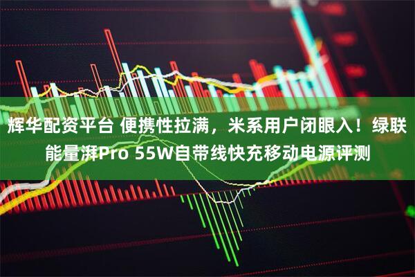 辉华配资平台 便携性拉满，米系用户闭眼入！绿联能量湃Pro 55W自带线快充移动电源评测