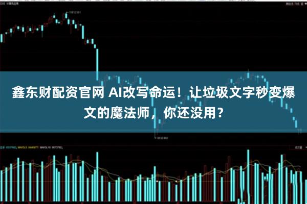 鑫东财配资官网 AI改写命运！让垃圾文字秒变爆文的魔法师，你还没用？