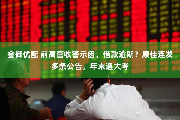 金御优配 前高管收警示函、借款逾期？康佳连发多条公告，年末遇大考