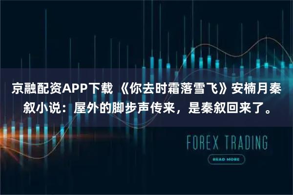 京融配资APP下载 《你去时霜落雪飞》安楠月秦叙小说：屋外的脚步声传来，是秦叙回来了。