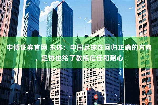 中博证券官网 东体：中国足球在回归正确的方向，足协也给了教练信任和耐心