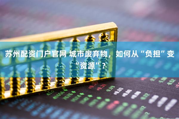 苏州配资门户官网 城市废弃物，如何从“负担”变“资源”？