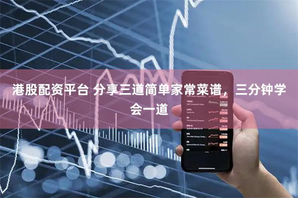 港股配资平台 分享三道简单家常菜谱，三分钟学会一道