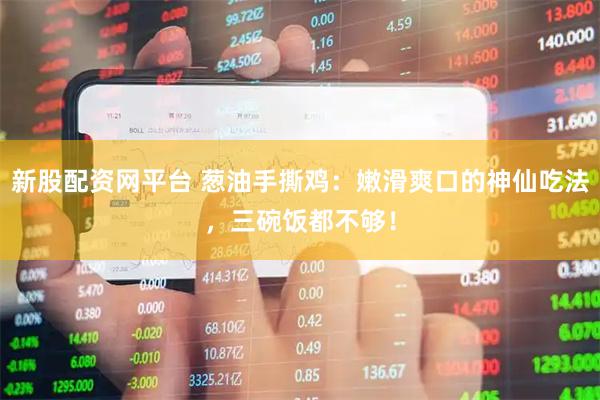 新股配资网平台 葱油手撕鸡：嫩滑爽口的神仙吃法，三碗饭都不够！