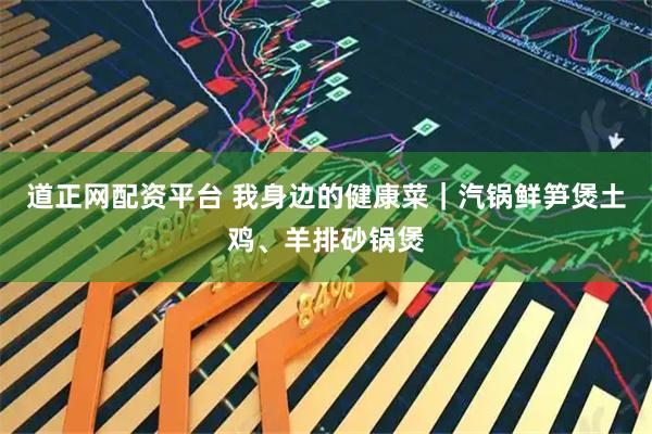 道正网配资平台 我身边的健康菜｜汽锅鲜笋煲土鸡、羊排砂锅煲
