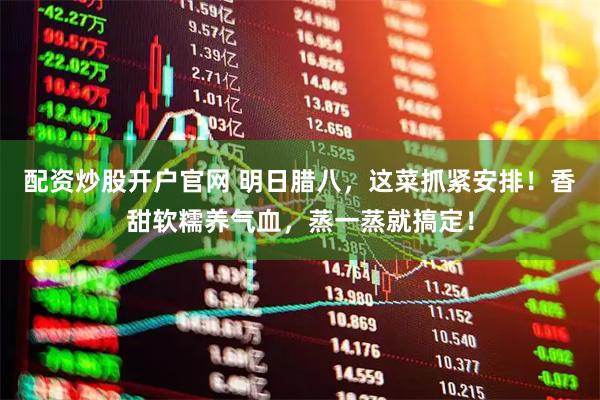 配资炒股开户官网 明日腊八，这菜抓紧安排！香甜软糯养气血，蒸一蒸就搞定！