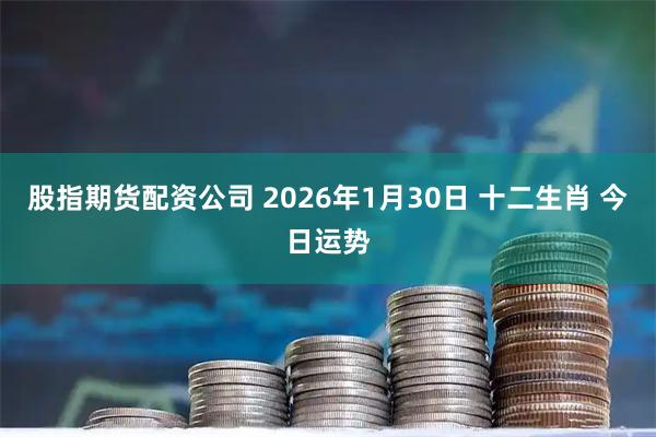 股指期货配资公司 2026年1月30日 十二生肖 今日运势