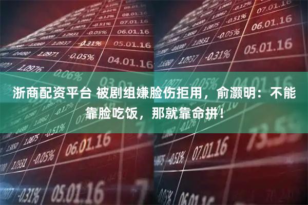 浙商配资平台 被剧组嫌脸伤拒用，俞灏明：不能靠脸吃饭，那就靠命拼！