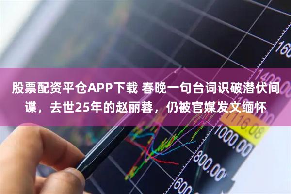 股票配资平仓APP下载 春晚一句台词识破潜伏间谍，去世25年的赵丽蓉，仍被官媒发文缅怀