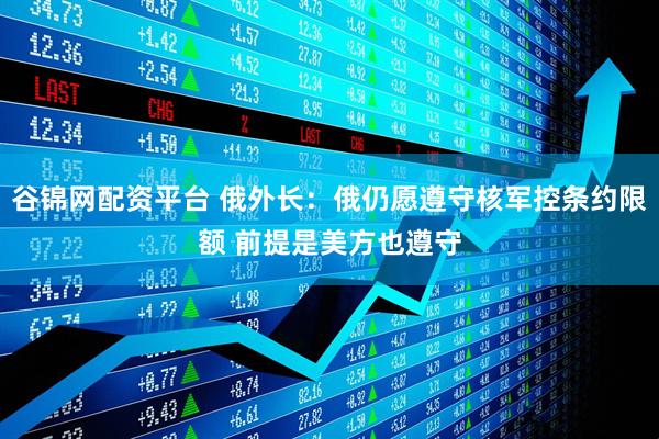 谷锦网配资平台 俄外长：俄仍愿遵守核军控条约限额 前提是美方也遵守