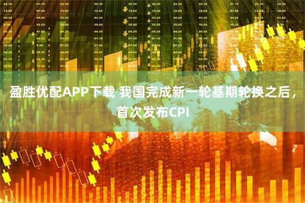 盈胜优配APP下载 我国完成新一轮基期轮换之后，首次发布CPI