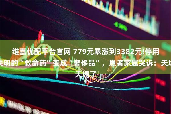 维嘉优配平台官网 779元暴涨到3382元!停用就失明的“救命药”变成“奢侈品”，患者家属哭诉：天塌了