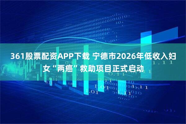 361股票配资APP下载 宁德市2026年低收入妇女“两癌”救助项目正式启动