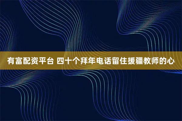 有富配资平台 四十个拜年电话留住援疆教师的心